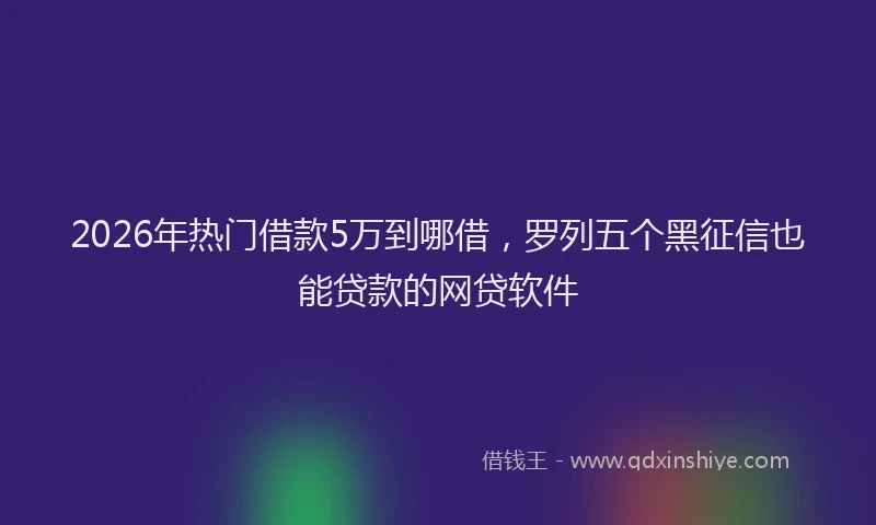 2026年热门借款5万到哪借，罗列五个黑征信也能贷款的网贷软件