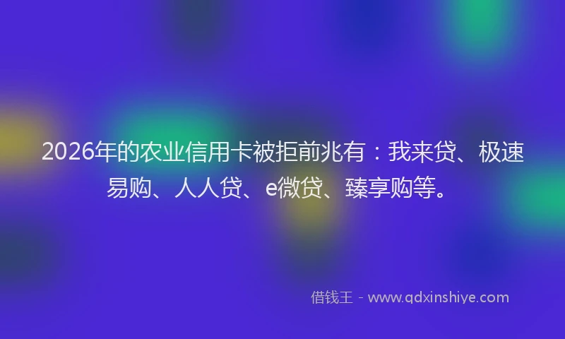 2026年的农业信用卡被拒前兆有：我来贷、极速易购、人人贷、e微贷、臻享购等。