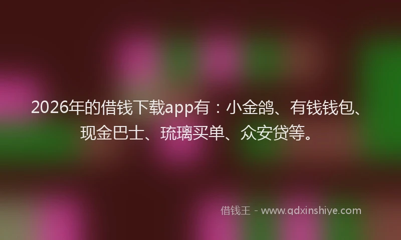 2026年的借钱下载app有：小金鸽、有钱钱包、现金巴士、琉璃买单、众安贷等。