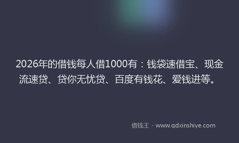 2026年的借钱每人借1000有：钱袋速借宝、现金流速贷、贷你无忧贷、百度有钱花、爱钱进等。