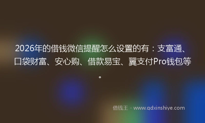 2026年的借钱微信提醒怎么设置的有：支富通、口袋财富、安心购、借款易宝、翼支付Pro钱包等。