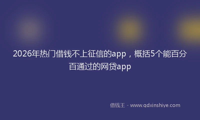 2026年热门借钱不上征信的app，概括5个能百分百通过的网贷app