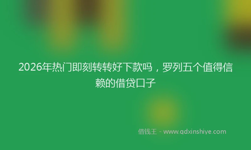 2026年热门即刻转转好下款吗，罗列五个值得信赖的借贷口子