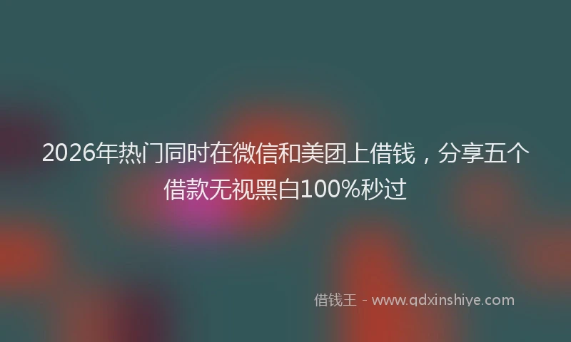 2026年热门同时在微信和美团上借钱，分享五个借款无视黑白100%秒过