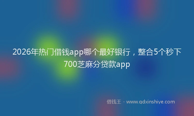 2026年热门借钱app哪个最好银行，整合5个秒下700芝麻分贷款app
