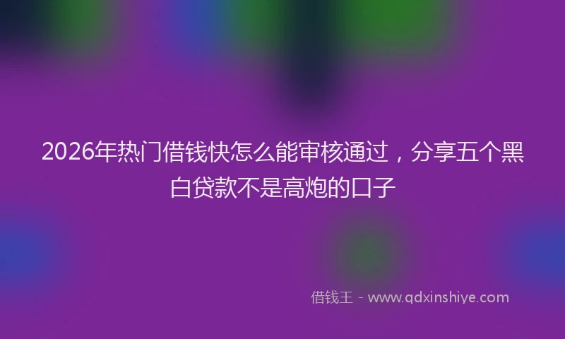2026年热门借钱快怎么能审核通过，分享五个黑白贷款不是高炮的口子