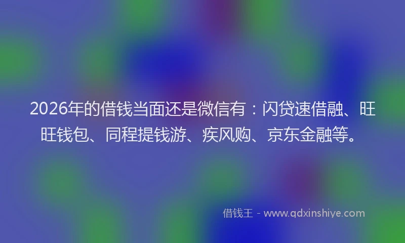 2026年的借钱当面还是微信有：闪贷速借融、旺旺钱包、同程提钱游、疾风购、京东金融等。