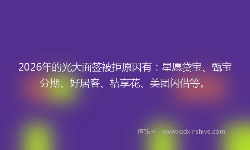 2026年的光大面签被拒原因有：星愿贷宝、甄宝分期、好居客、桔享花、美团闪借等。