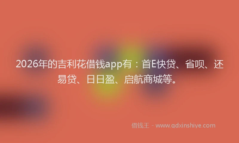 2026年的吉利花借钱app有：首E快贷、省呗、还易贷、日日盈、启航商城等。