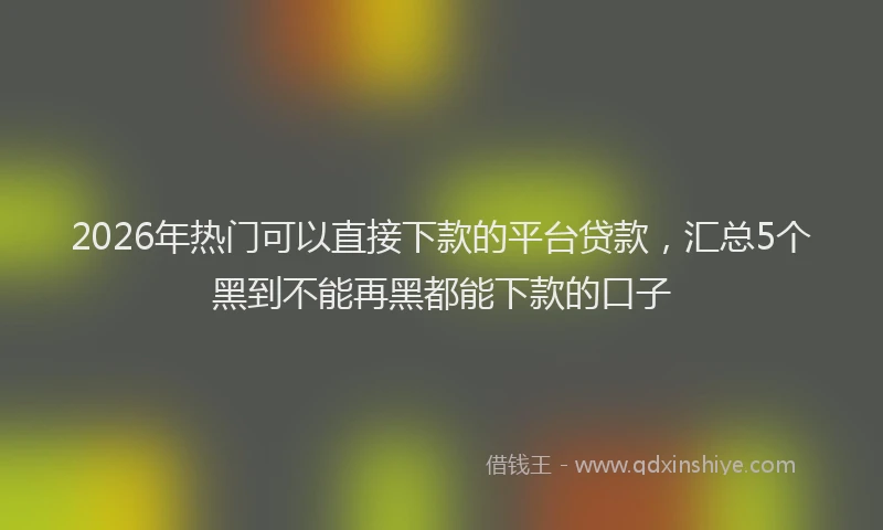 2026年热门可以直接下款的平台贷款，汇总5个黑到不能再黑都能下款的口子