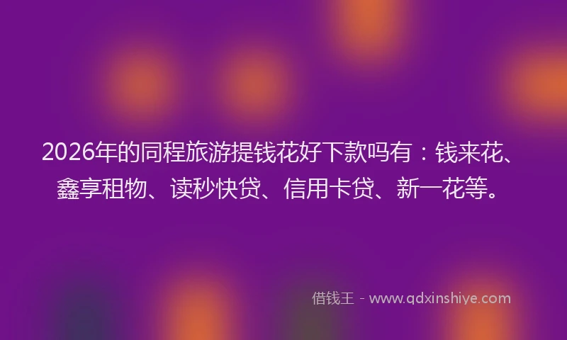 2026年的同程旅游提钱花好下款吗有：钱来花、鑫享租物、读秒快贷、信用卡贷、新一花等。