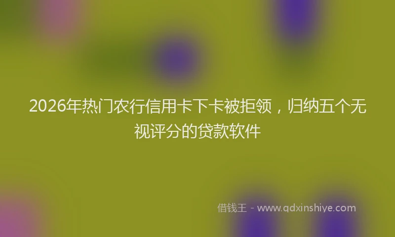 2026年热门农行信用卡下卡被拒领，归纳五个无视评分的贷款软件