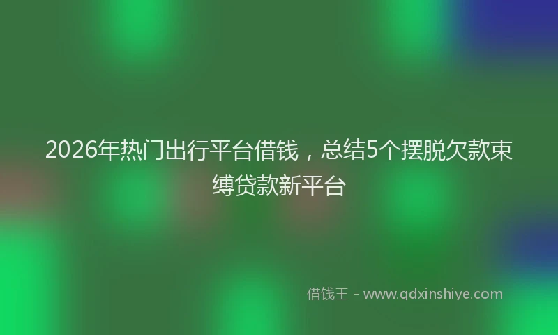 2026年热门出行平台借钱，总结5个摆脱欠款束缚贷款新平台