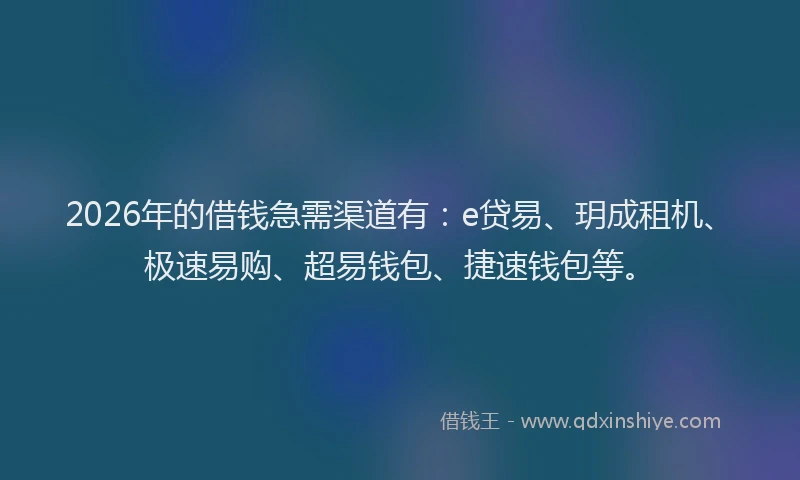2026年的借钱急需渠道有：e贷易、玥成租机、极速易购、超易钱包、捷速钱包等。