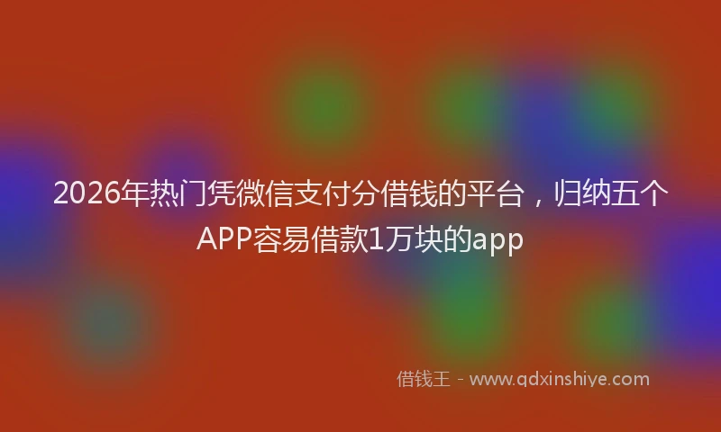 2026年热门凭微信支付分借钱的平台，归纳五个APP容易借款1万块的app