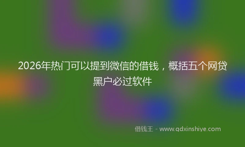 2026年热门可以提到微信的借钱，概括五个网贷黑户必过软件