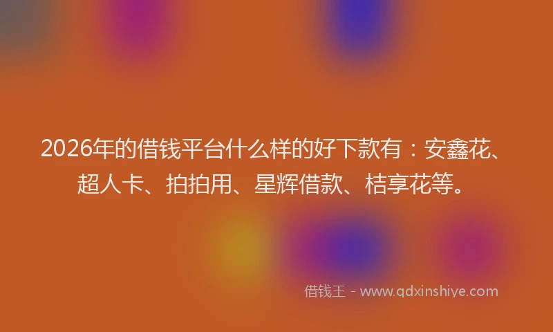 2026年的借钱平台什么样的好下款有：安鑫花、超人卡、拍拍用、星辉借款、桔享花等。