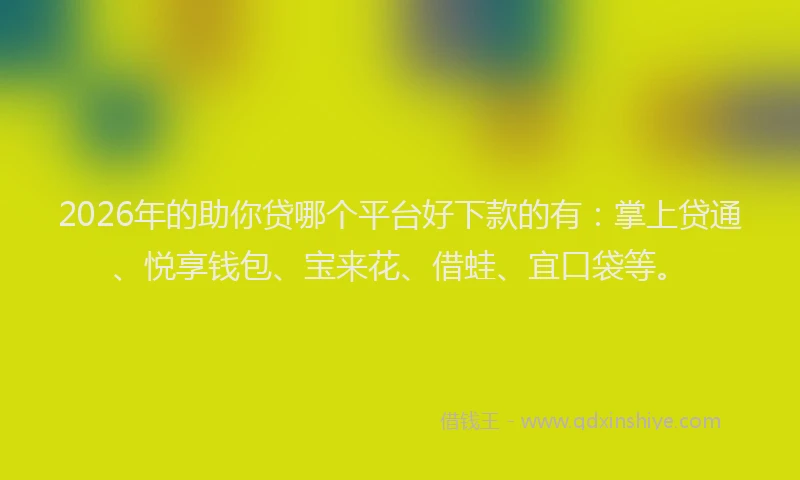 2026年的助你贷哪个平台好下款的有：掌上贷通、悦享钱包、宝来花、借蛙、宜口袋等。