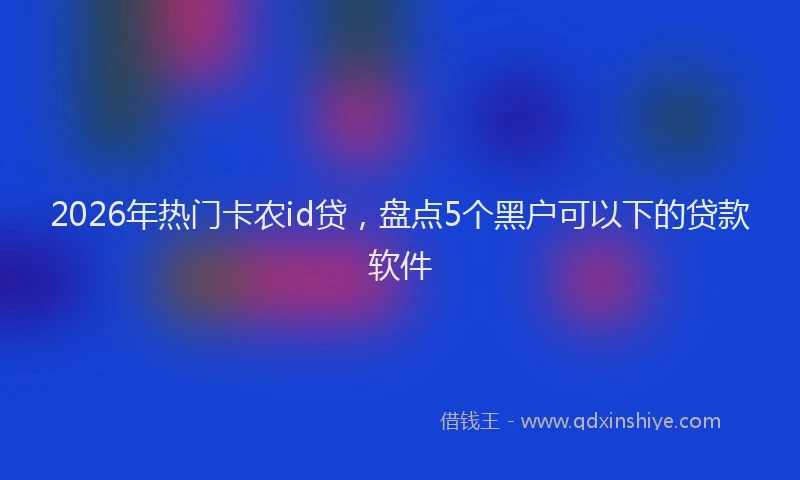 2026年热门卡农id贷，盘点5个黑户可以下的贷款软件