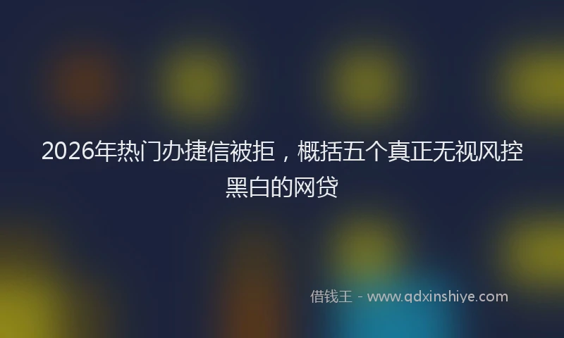 2026年热门办捷信被拒，概括五个真正无视风控黑白的网贷