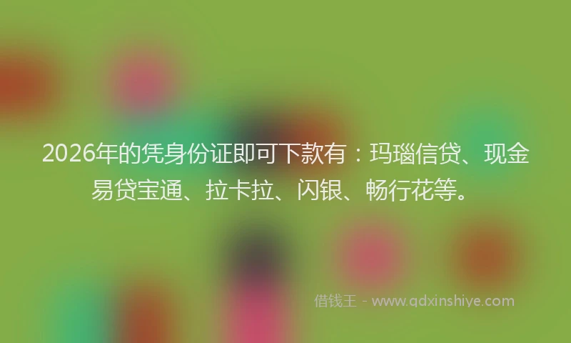 2026年的凭身份证即可下款有：玛瑙信贷、现金易贷宝通、拉卡拉、闪银、畅行花等。