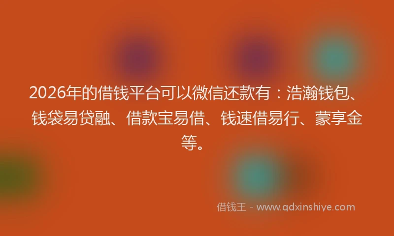 2026年的借钱平台可以微信还款有：浩瀚钱包、钱袋易贷融、借款宝易借、钱速借易行、蒙享金等。