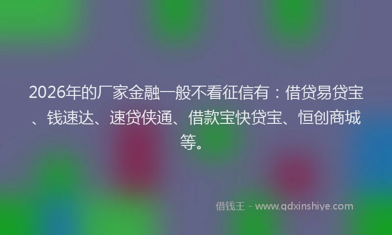 2026年的厂家金融一般不看征信有：借贷易贷宝、钱速达、速贷侠通、借款宝快贷宝、恒创商城等。