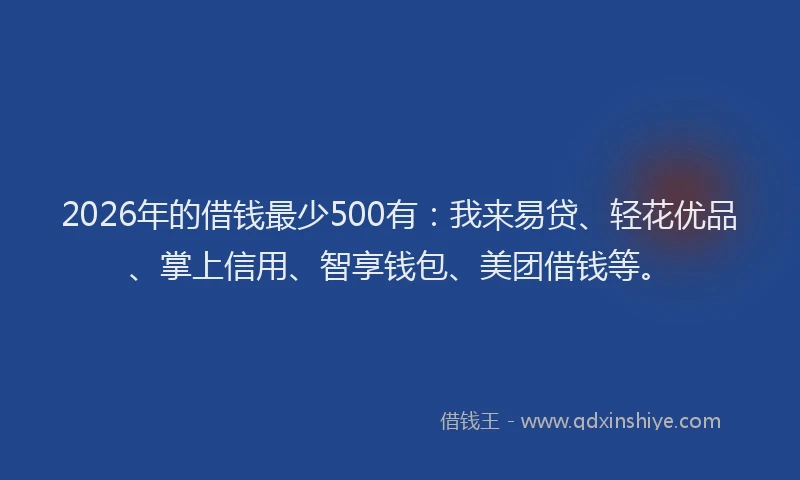 2026年的借钱最少500有：我来易贷、轻花优品、掌上信用、智享钱包、美团借钱等。