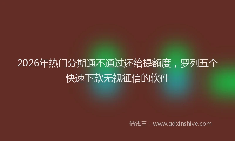 2026年热门分期通不通过还给提额度，罗列五个快速下款无视征信的软件