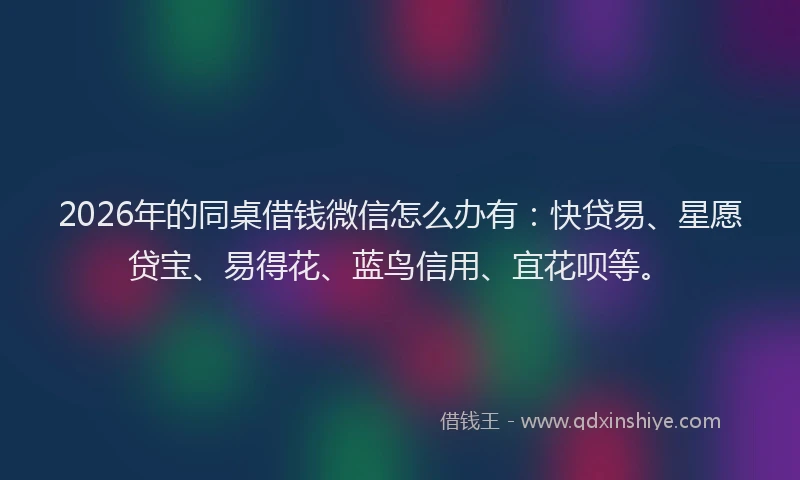 2026年的同桌借钱微信怎么办有：快贷易、星愿贷宝、易得花、蓝鸟信用、宜花呗等。