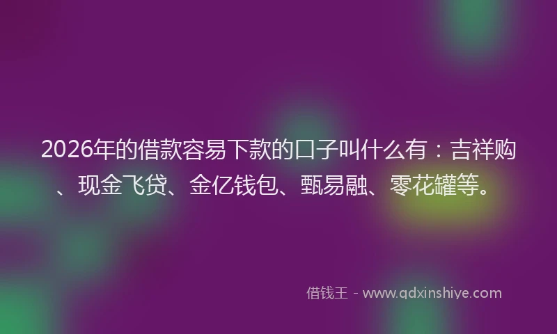 2026年的借款容易下款的口子叫什么有：吉祥购、现金飞贷、金亿钱包、甄易融、零花罐等。