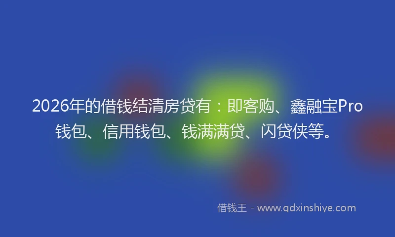 2026年的借钱结清房贷有：即客购、鑫融宝Pro钱包、信用钱包、钱满满贷、闪贷侠等。