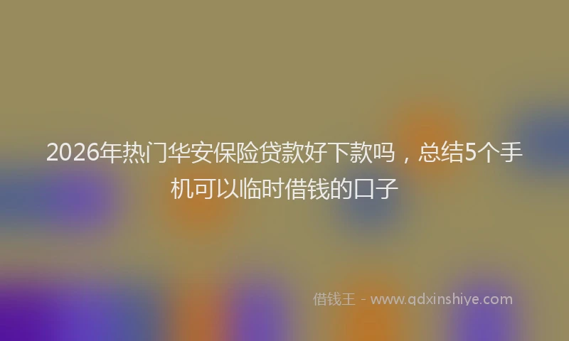 2026年热门华安保险贷款好下款吗，总结5个手机可以临时借钱的口子
