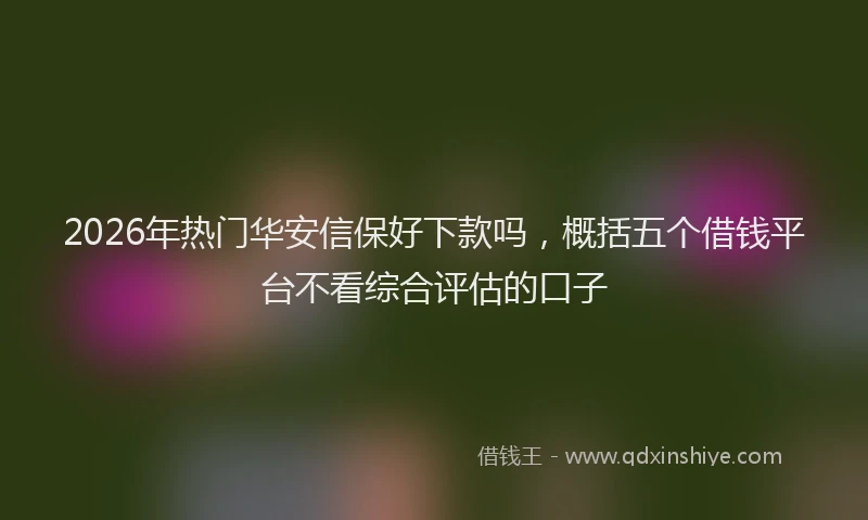 2026年热门华安信保好下款吗，概括五个借钱平台不看综合评估的口子