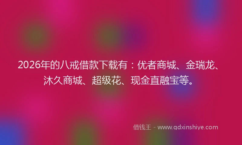 2026年的八戒借款下载有：优者商城、金瑞龙、沐久商城、超级花、现金直融宝等。