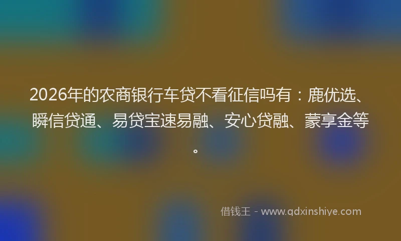 2026年的农商银行车贷不看征信吗有：鹿优选、瞬信贷通、易贷宝速易融、安心贷融、蒙享金等。
