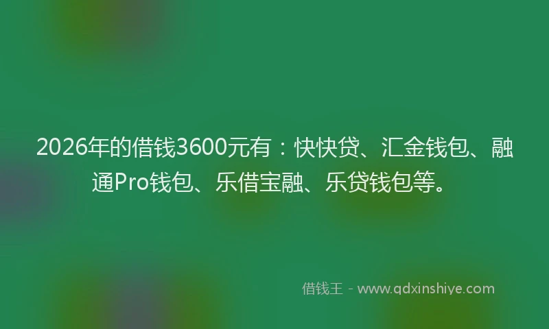 2026年的借钱3600元有：快快贷、汇金钱包、融通Pro钱包、乐借宝融、乐贷钱包等。