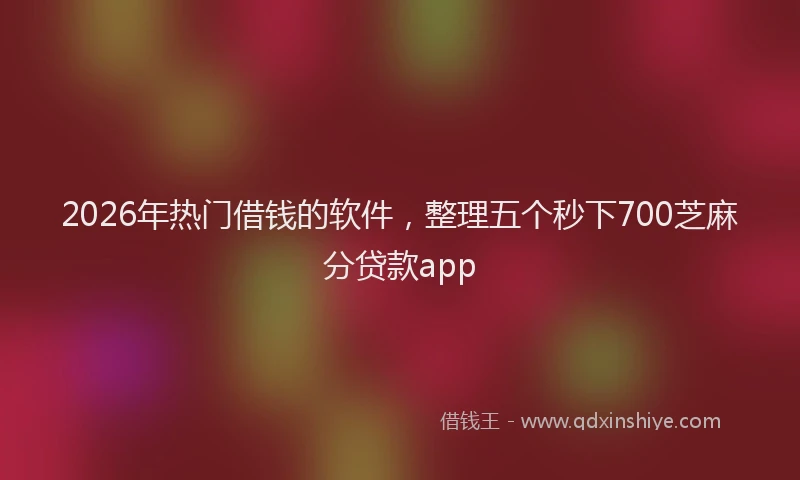 2026年热门借钱的软件，整理五个秒下700芝麻分贷款app