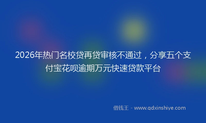 2026年热门名校贷再贷审核不通过，分享五个支付宝花呗逾期万元快速贷款平台
