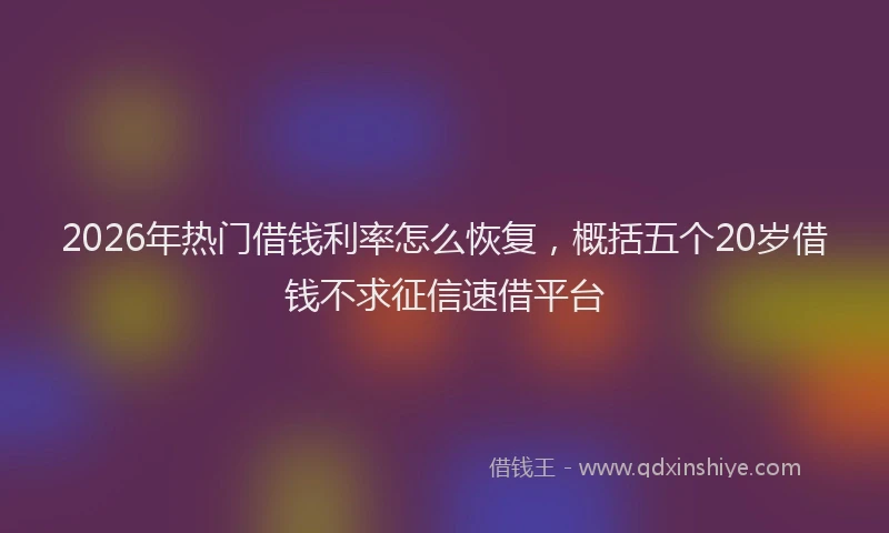 2026年热门借钱利率怎么恢复，概括五个20岁借钱不求征信速借平台