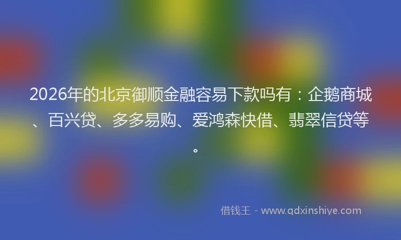 2026年的北京御顺金融容易下款吗有：企鹅商城、百兴贷、多多易购、爱鸿森快借、翡翠信贷等。