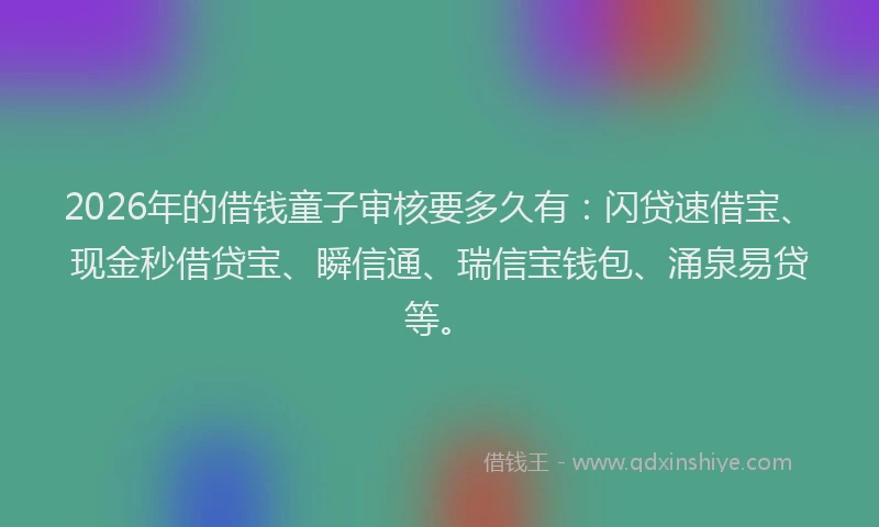 2026年的借钱童子审核要多久有：闪贷速借宝、现金秒借贷宝、瞬信通、瑞信宝钱包、涌泉易贷等。