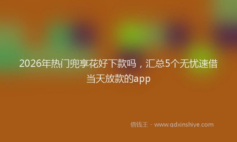 2026年热门兜享花好下款吗，汇总5个无忧速借当天放款的app