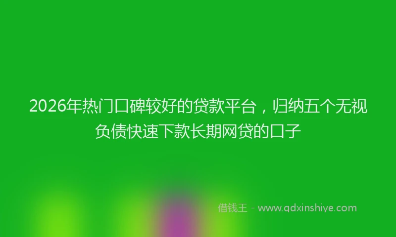 2026年热门口碑较好的贷款平台，归纳五个无视负债快速下款长期网贷的口子