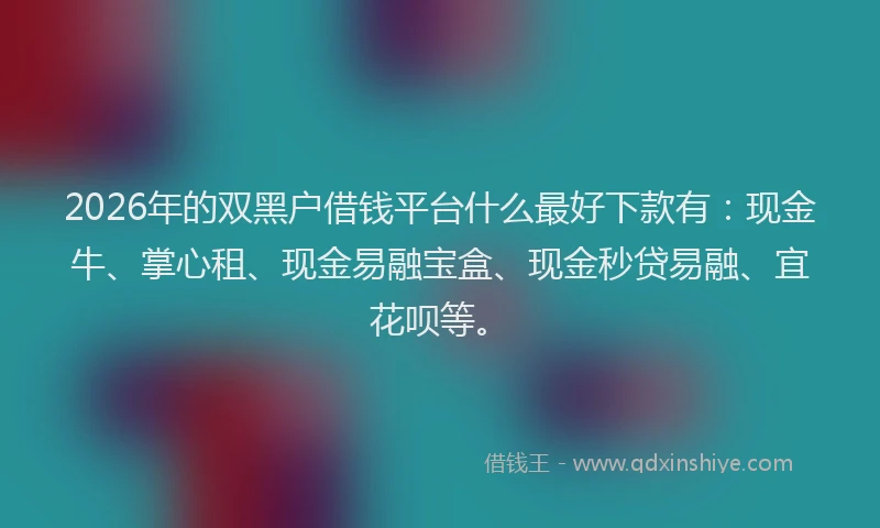2026年的双黑户借钱平台什么最好下款有：现金牛、掌心租、现金易融宝盒、现金秒贷易融、宜花呗等。