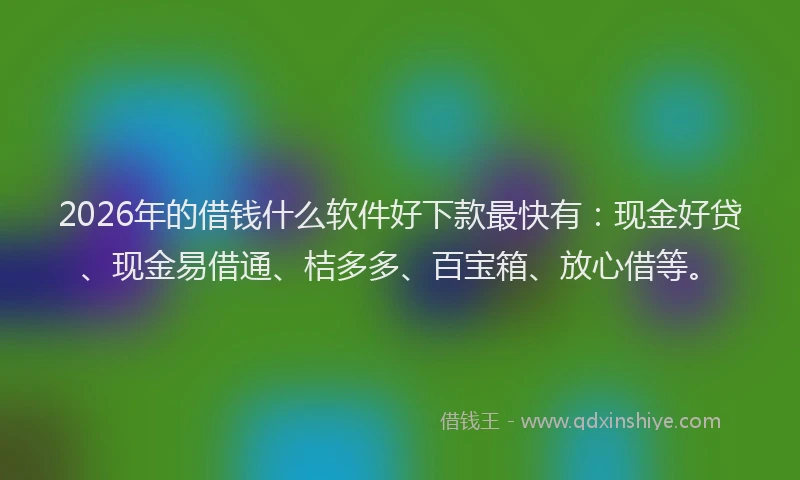 2026年的借钱什么软件好下款最快有：现金好贷、现金易借通、桔多多、百宝箱、放心借等。