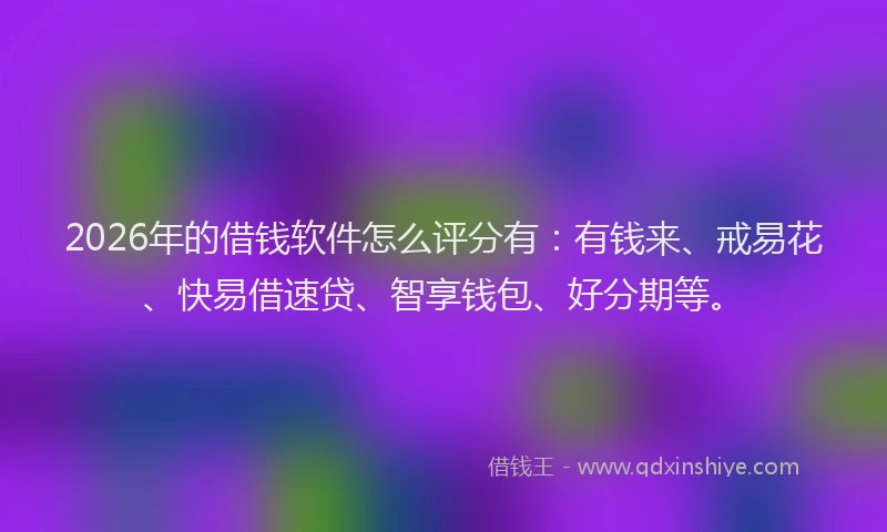 2026年的借钱软件怎么评分有：有钱来、戒易花、快易借速贷、智享钱包、好分期等。
