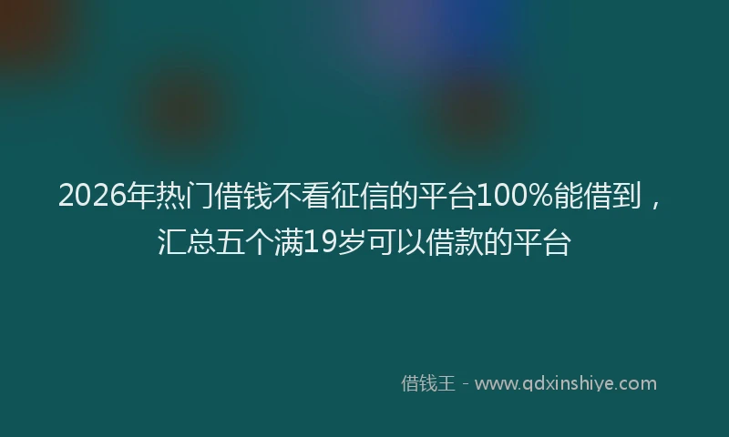 2026年热门借钱不看征信的平台100%能借到，汇总五个满19岁可以借款的平台