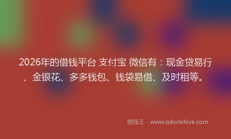 2026年的借钱平台 支付宝 微信有：现金贷易行、金银花、多多钱包、钱袋易借、及时租等。