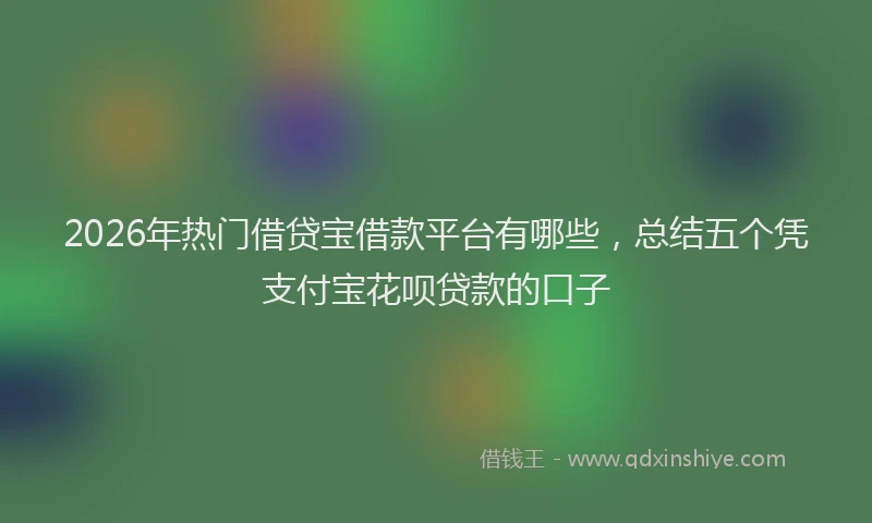 2026年热门借贷宝借款平台有哪些，总结五个凭支付宝花呗贷款的口子
